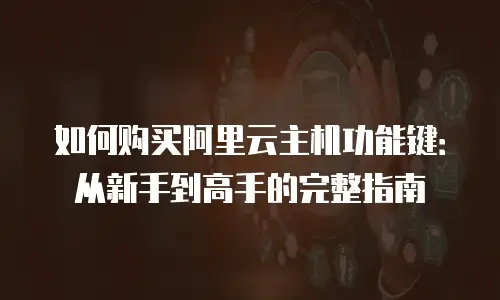 如何购买阿里云主机功能键：从新手到高手的完整指南