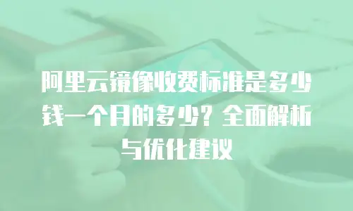 阿里云镜像收费标准是多少钱一个月的多少？全面解析与优化建议