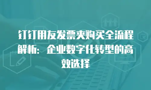 钉钉用友发票夹购买全流程解析：企业数字化转型的高效选择