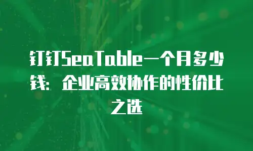 钉钉SeaTable一个月多少钱：企业高效协作的性价比之选