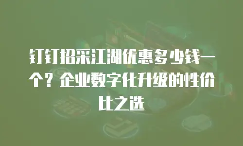 钉钉招采江湖优惠多少钱一个？企业数字化升级的性价比之选