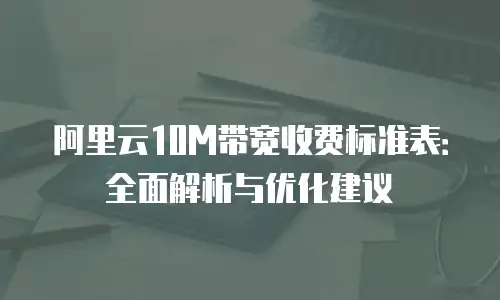 阿里云10M带宽收费标准表：全面解析与优化建议