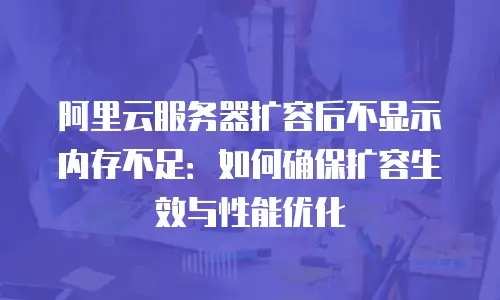 阿里云服务器扩容后不显示内存不足：如何确保扩容生效与性能优化