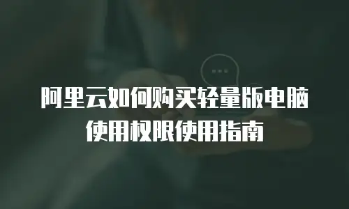 阿里云如何购买轻量版电脑使用权限使用指南