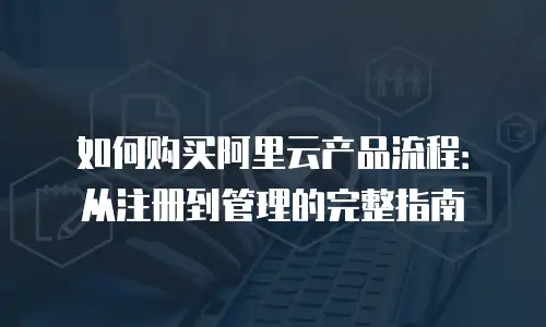 如何购买阿里云产品流程：从注册到管理的完整指南