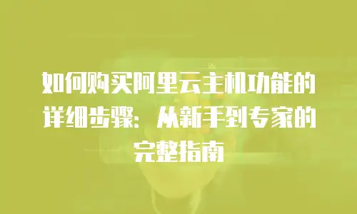 如何购买阿里云主机功能的详细步骤：从新手到专家的完整指南