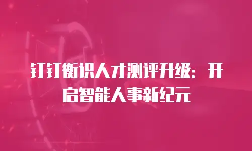 钉钉衡识人才测评升级：开启智能人事新纪元