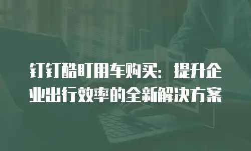 钉钉酷盯用车购买：提升企业出行效率的全新解决方案