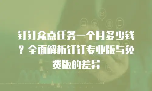 钉钉众点任务一个月多少钱？全面解析钉钉专业版与免费版的差异