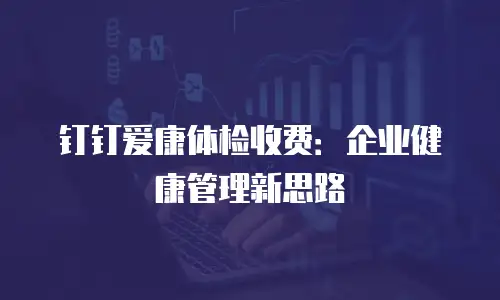 钉钉爱康体检收费：企业健康管理新思路