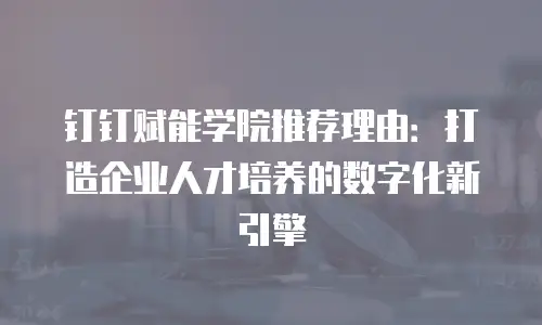 钉钉赋能学院推荐理由：打造企业人才培养的数字化新引擎