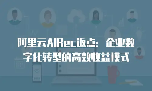 阿里云AIRec返点：企业数字化转型的高效收益模式