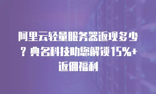 阿里云轻量服务器返现多少？典名科技助您解锁15%+返佣福利