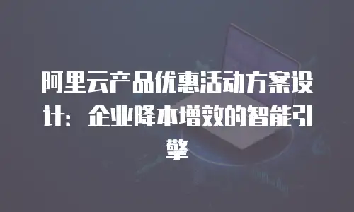 阿里云产品优惠活动方案设计：企业降本增效的智能引擎