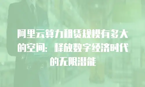 阿里云算力租赁规模有多大的空间：释放数字经济时代的无限潜能