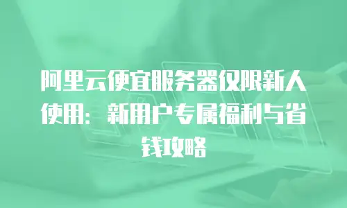 阿里云便宜服务器仅限新人使用：新用户专属福利与省钱攻略