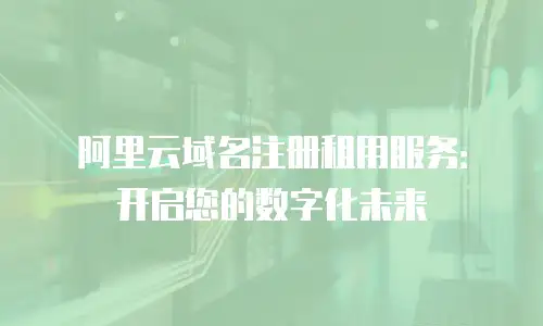 阿里云域名注册租用服务：开启您的数字化未来