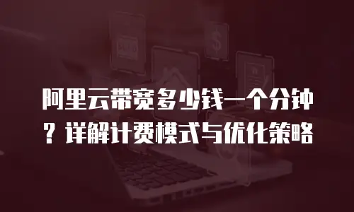 阿里云带宽多少钱一个分钟？详解计费模式与优化策略