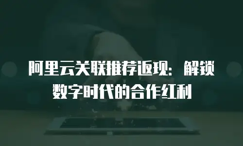 阿里云关联推荐返现：解锁数字时代的合作红利