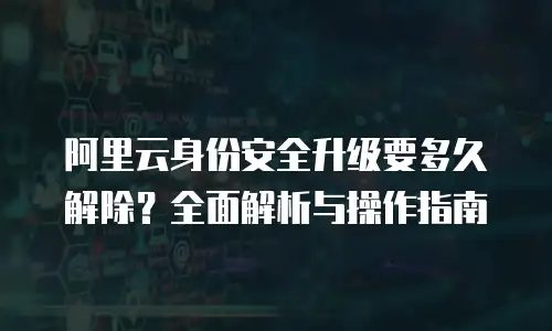 阿里云身份安全升级要多久解除？全面解析与操作指南