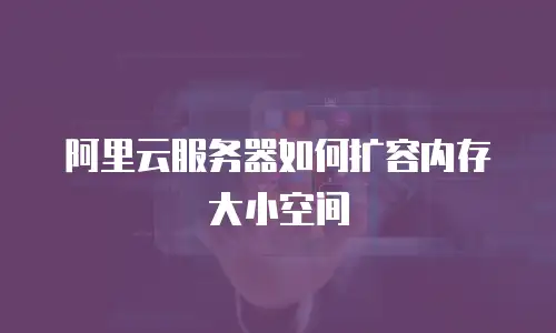阿里云服务器如何扩容内存大小空间