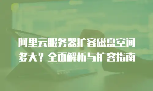 阿里云服务器扩容磁盘空间多大？全面解析与扩容指南