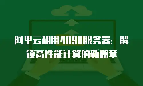 阿里云租用4090服务器：解锁高性能计算的新篇章