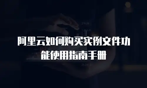 阿里云如何购买实例文件功能使用指南手册