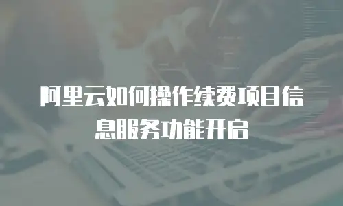 阿里云如何操作续费项目信息服务功能开启