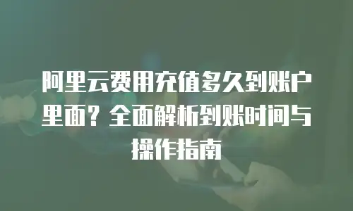 阿里云费用充值多久到账户里面？全面解析到账时间与操作指南