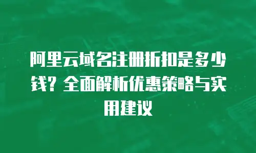 阿里云域名注册折扣是多少钱？全面解析优惠策略与实用建议