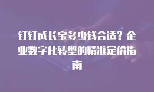 钉钉成长宝多少钱合适？企业数字化转型的精准定价指南