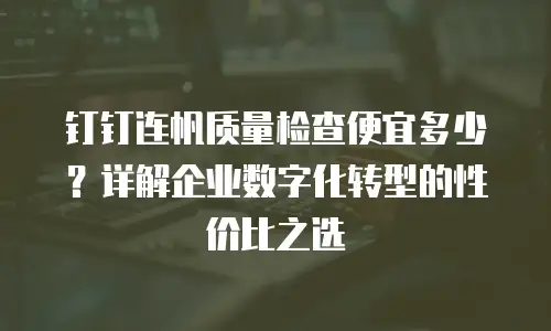 钉钉连帆质量检查便宜多少？详解企业数字化转型的性价比之选
