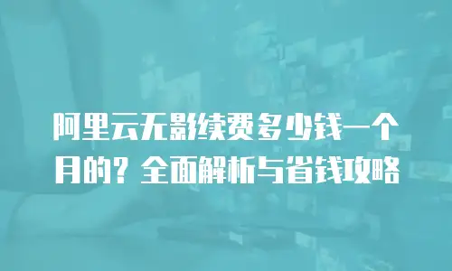 阿里云无影续费多少钱一个月的？全面解析与省钱攻略