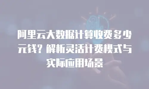 阿里云大数据计算收费多少元钱？解析灵活计费模式与实际应用场景