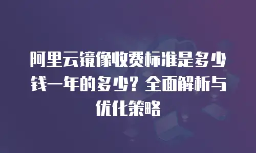 阿里云镜像收费标准是多少钱一年的多少？全面解析与优化策略