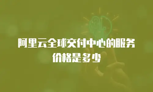 阿里云全球交付中心的服务价格是多少