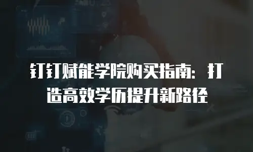 钉钉赋能学院购买指南：打造高效学历提升新路径