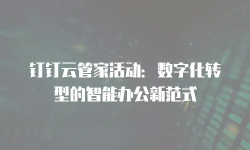 钉钉云管家活动：数字化转型的智能办公新范式