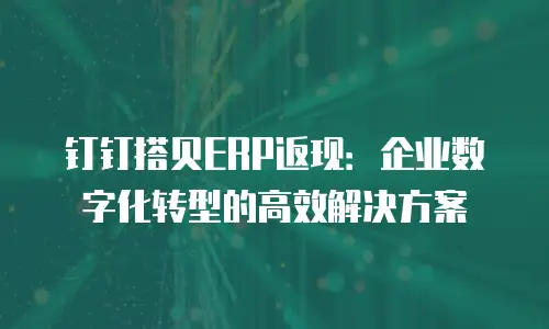 钉钉搭贝ERP返现：企业数字化转型的高效解决方案