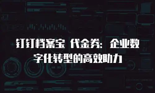 钉钉档案宝 代金券：企业数字化转型的高效助力