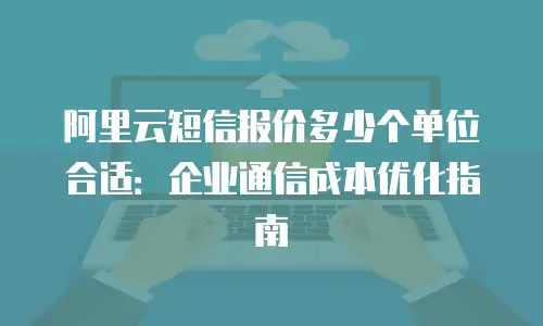 阿里云短信报价多少个单位合适：企业通信成本优化指南