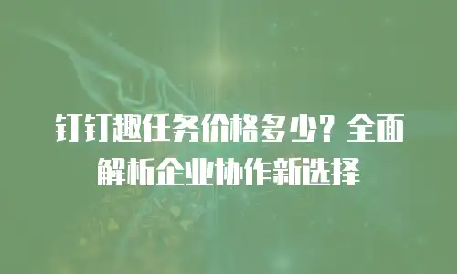 钉钉趣任务价格多少？全面解析企业协作新选择