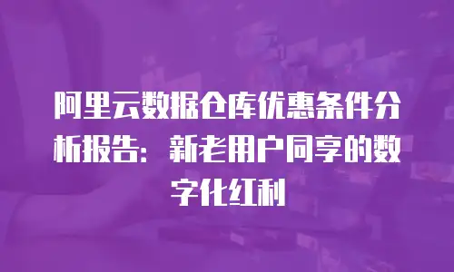 阿里云数据仓库优惠条件分析报告：新老用户同享的数字化红利