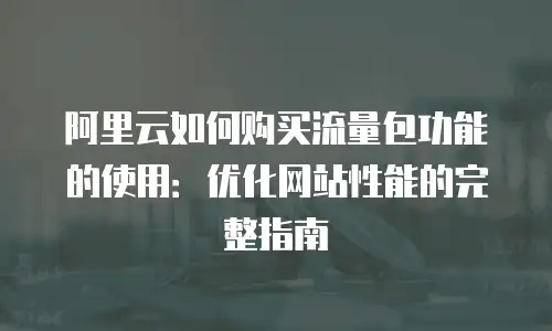 阿里云如何购买流量包功能的使用：优化网站性能的完整指南