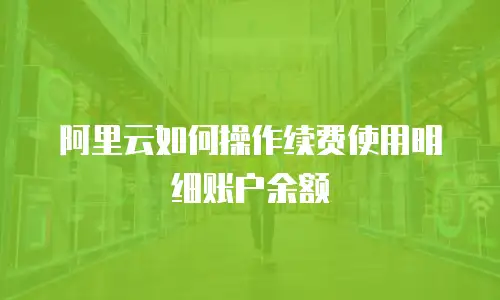阿里云如何操作续费使用明细账户余额