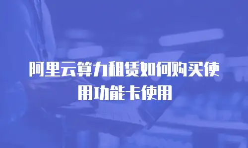 阿里云算力租赁如何购买使用功能卡使用