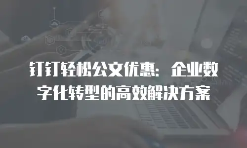 钉钉轻松公文优惠：企业数字化转型的高效解决方案