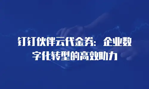 钉钉伙伴云代金券：企业数字化转型的高效助力