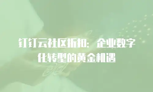 钉钉云社区折扣：企业数字化转型的黄金机遇